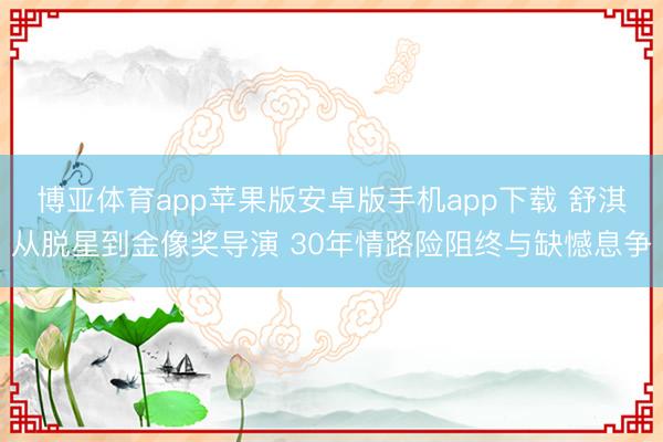 博亚体育app苹果版安卓版手机app下载 舒淇从脱星到金像奖导演 30年情路险阻终与缺憾息争