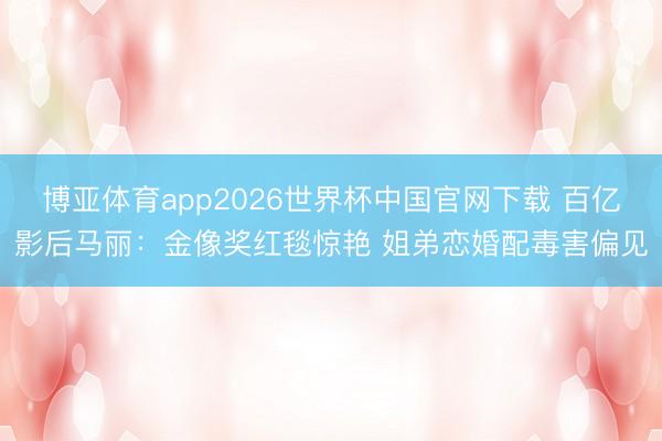 博亚体育app2026世界杯中国官网下载 百亿影后马丽：金像奖红毯惊艳 姐弟恋婚配毒害偏见