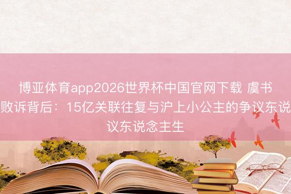 博亚体育app2026世界杯中国官网下载 虞书欣父亲败诉背后：15亿关联往复与沪上小公主的争议东说念主生