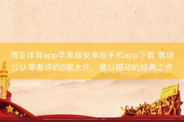 博亚体育app苹果版安卓版手机app下载 寰球公认零差评的6部大片，难以撼动的经典之作