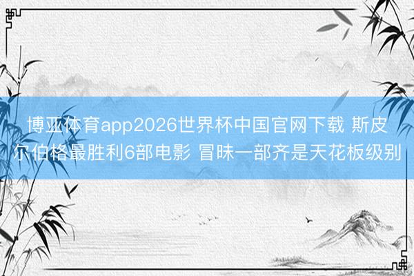 博亚体育app2026世界杯中国官网下载 斯皮尔伯格最胜利6部电影 冒昧一部齐是天花板级别