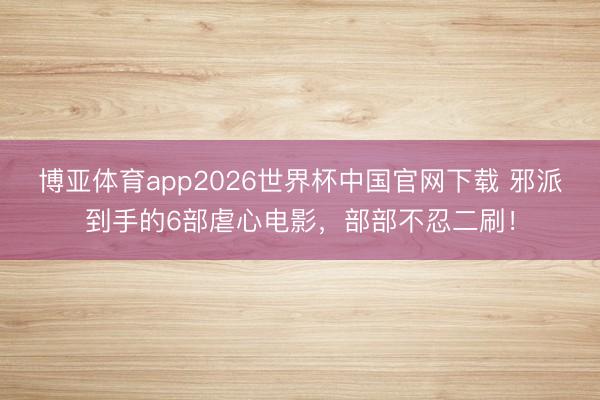 博亚体育app2026世界杯中国官网下载 邪派到手的6部虐心电影，部部不忍二刷！