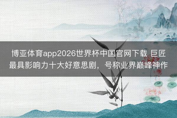 博亚体育app2026世界杯中国官网下载 巨匠最具影响力十大好意思剧，号称业界巅峰神作