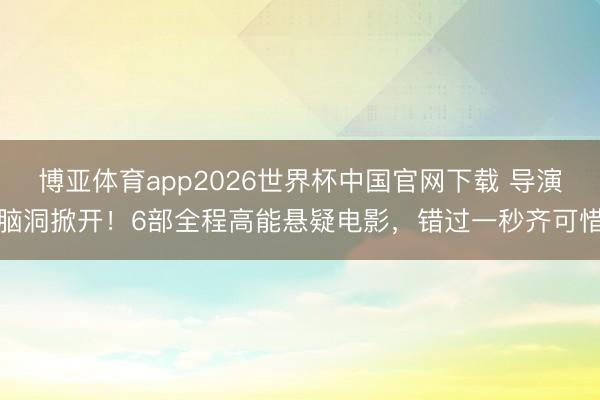 博亚体育app2026世界杯中国官网下载 导演脑洞掀开！6部全程高能悬疑电影，错过一秒齐可惜