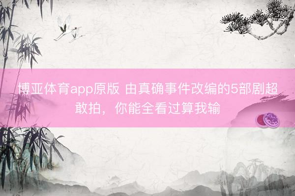 博亚体育app原版 由真确事件改编的5部剧超敢拍，你能全看过算我输