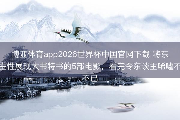 博亚体育app2026世界杯中国官网下载 将东谈主性展现大书特书的5部电影，看完令东谈主唏嘘不已