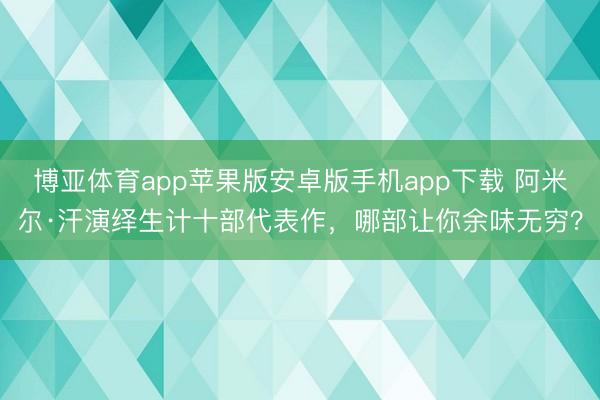 博亚体育app苹果版安卓版手机app下载 阿米尔·汗演绎生计十部代表作，哪部让你余味无穷？