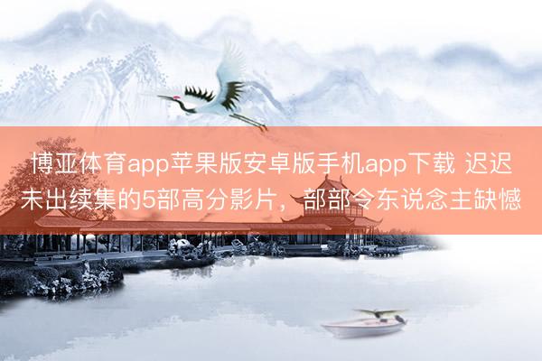 博亚体育app苹果版安卓版手机app下载 迟迟未出续集的5部高分影片，部部令东说念主缺憾
