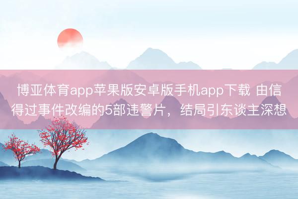 博亚体育app苹果版安卓版手机app下载 由信得过事件改编的5部违警片，结局引东谈主深想