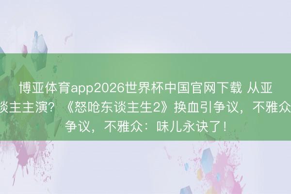 博亚体育app2026世界杯中国官网下载 从亚裔故事到白东谈主主演？《怒呛东谈主生2》换血引争议，不雅众：味儿永诀了！