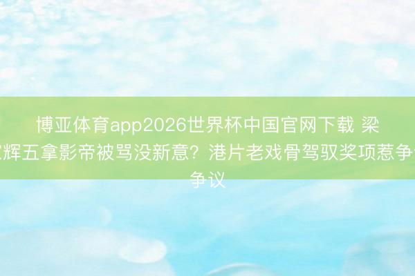 博亚体育app2026世界杯中国官网下载 梁家辉五拿影帝被骂没新意？港片老戏骨驾驭奖项惹争议