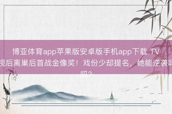 博亚体育app苹果版安卓版手机app下载 TVB视后离巢后首战金像奖！戏份少却提名，她能逆袭吗？