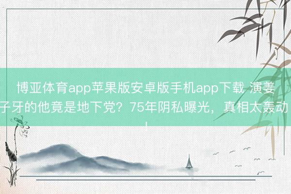 博亚体育app苹果版安卓版手机app下载 演姜子牙的他竟是地下党？75年阴私曝光，真相太轰动！