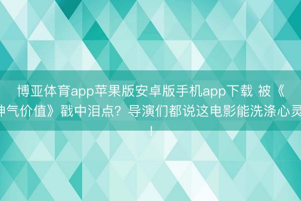 博亚体育app苹果版安卓版手机app下载 被《神气价值》戳中泪点？导演们都说这电影能洗涤心灵！