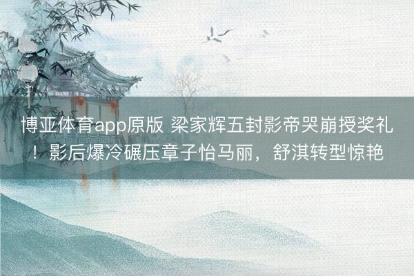 博亚体育app原版 梁家辉五封影帝哭崩授奖礼！影后爆冷碾压章子怡马丽，舒淇转型惊艳