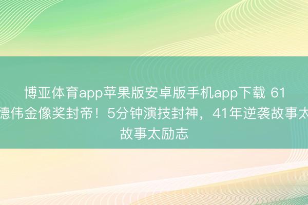博亚体育app苹果版安卓版手机app下载 61岁杜德伟金像奖封帝！5分钟演技封神，41年逆袭故事太励志