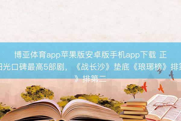 博亚体育app苹果版安卓版手机app下载 正午阳光口碑最高5部剧，《战长沙》垫底《琅琊榜》排第二