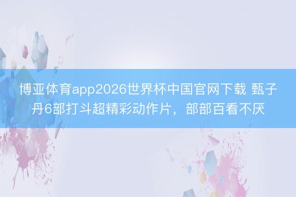 博亚体育app2026世界杯中国官网下载 甄子丹6部打斗超精彩动作片，部部百看不厌