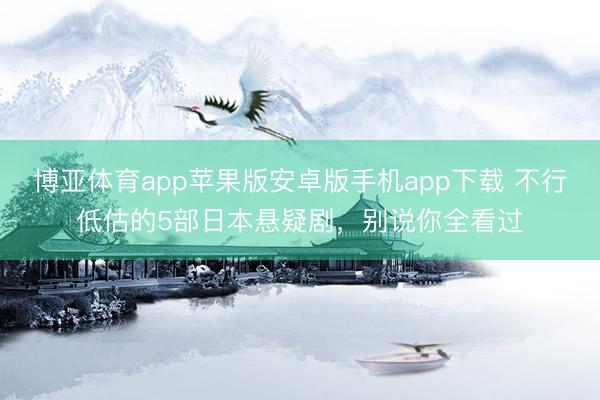 博亚体育app苹果版安卓版手机app下载 不行低估的5部日本悬疑剧,别说你全看过