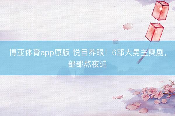 博亚体育app原版 悦目养眼！6部大男主爽剧，部部熬夜追