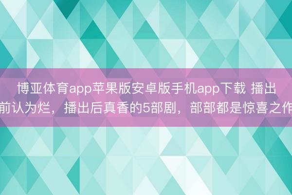 博亚体育app苹果版安卓版手机app下载 播出前认为烂，播出后真香的5部剧，部部都是惊喜之作