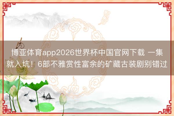 博亚体育app2026世界杯中国官网下载 一集就入坑！6部不雅赏性富余的矿藏古装剧别错过