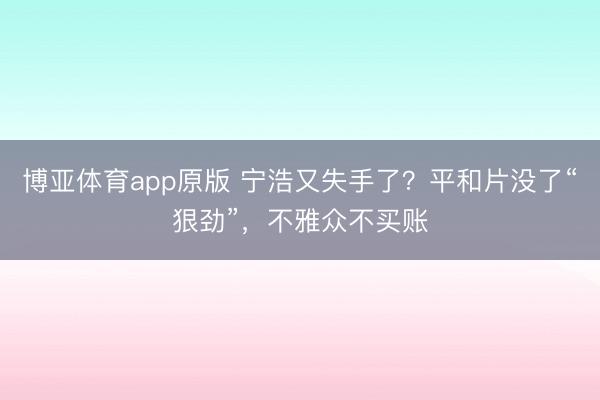 博亚体育app原版 宁浩又失手了？平和片没了“狠劲”，不雅众不买账