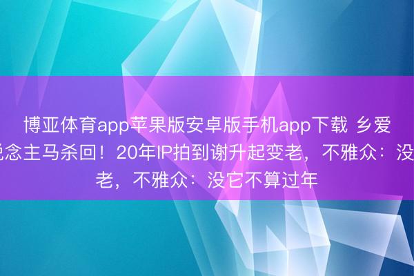 博亚体育app苹果版安卓版手机app下载 乡爱19原班东说念主马杀回！20年IP拍到谢升起变老，不雅众：没它不算过年
