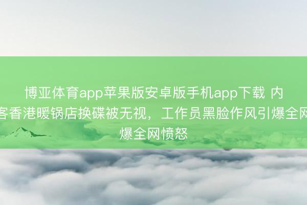 博亚体育app苹果版安卓版手机app下载 内地旅客香港暖锅店换碟被无视，工作员黑脸作风引爆全网愤怒