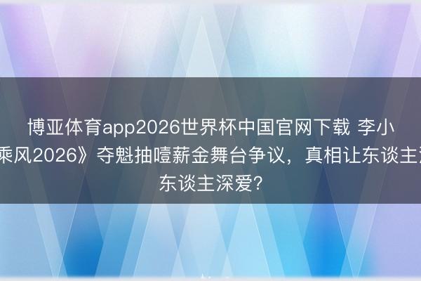 博亚体育app2026世界杯中国官网下载 李小冉《乘风2026》夺魁抽噎薪金舞台争议，真相让东谈主深爱？