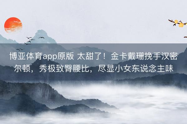博亚体育app原版 太甜了！金卡戴珊挽手汉密尔顿，秀极致臀腰比，尽显小女东说念主味