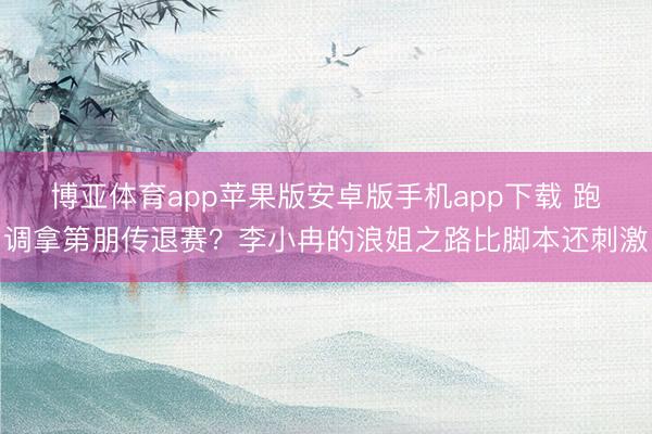 博亚体育app苹果版安卓版手机app下载 跑调拿第朋传退赛？李小冉的浪姐之路比脚本还刺激