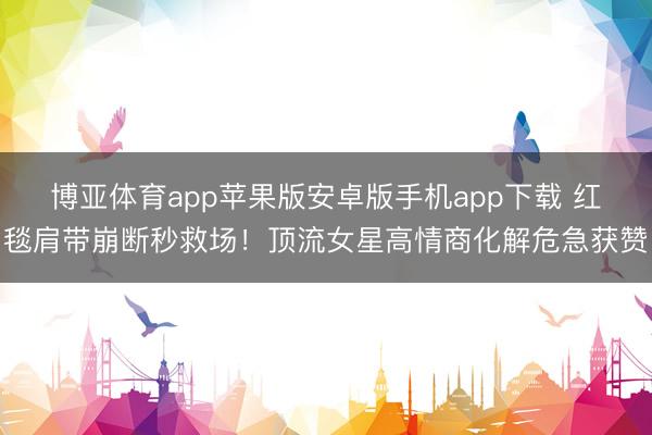博亚体育app苹果版安卓版手机app下载 红毯肩带崩断秒救场！顶流女星高情商化解危急获赞
