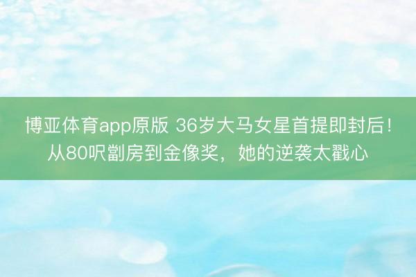 博亚体育app原版 36岁大马女星首提即封后！从80呎劏房到金像奖，她的逆袭太戳心