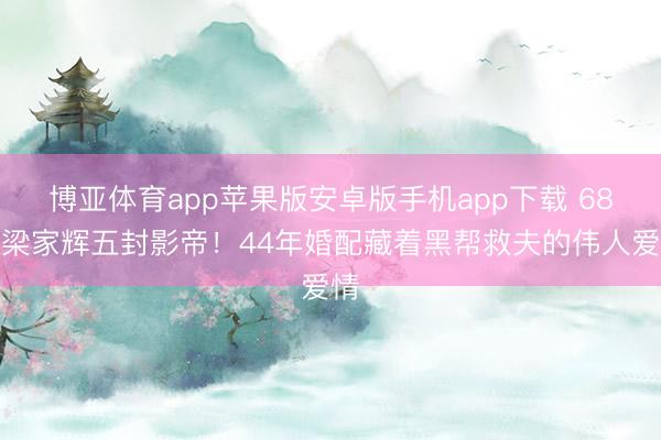博亚体育app苹果版安卓版手机app下载 68岁梁家辉五封影帝！44年婚配藏着黑帮救夫的伟人爱情