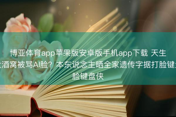 博亚体育app苹果版安卓版手机app下载 天生超大酒窝被骂AI脸？本东说念主晒全家遗传字据打脸键盘侠