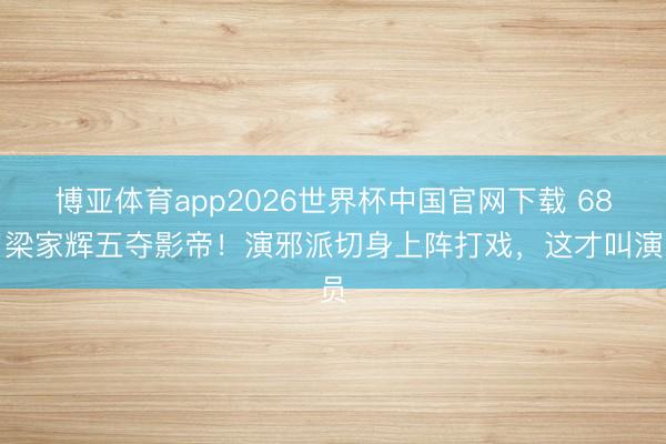博亚体育app2026世界杯中国官网下载 68岁梁家辉五夺影帝！演邪派切身上阵打戏，这才叫演员