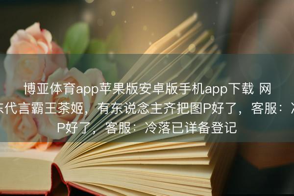 博亚体育app苹果版安卓版手机app下载 网友喊话请何润东代言霸王茶姬，有东说念主齐把图P好了，客服：冷落已详备登记