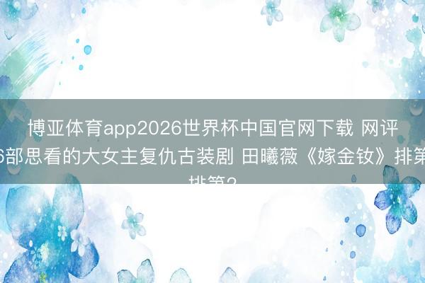 博亚体育app2026世界杯中国官网下载 网评26部思看的大女主复仇古装剧 田曦薇《嫁金钕》排第2