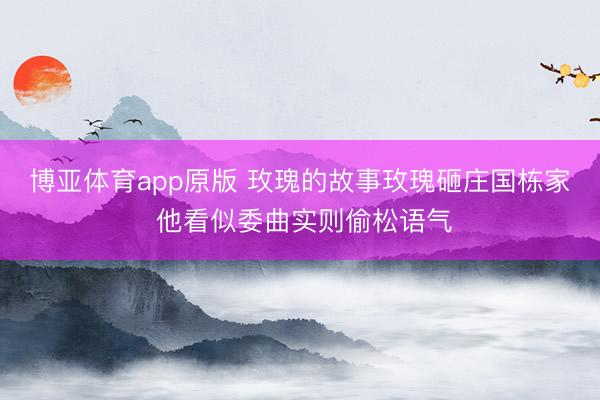 博亚体育app原版 玫瑰的故事玫瑰砸庄国栋家 他看似委曲实则偷松语气