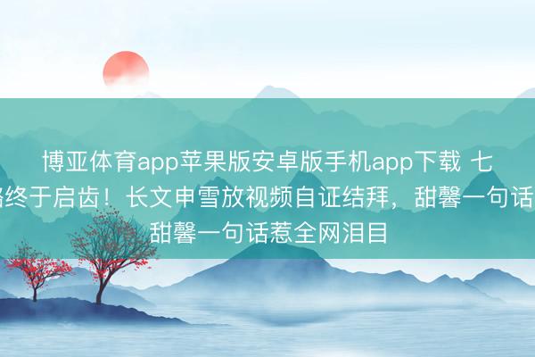 博亚体育app苹果版安卓版手机app下载 七年后李小璐终于启齿！长文申雪放视频自证结拜，甜馨一句话惹全网泪目