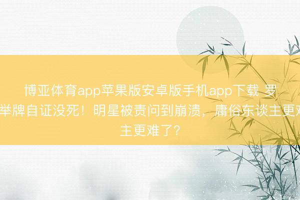 博亚体育app苹果版安卓版手机app下载 罗志祥举牌自证没死!明星被责问到崩溃,庸俗东谈主更难了?