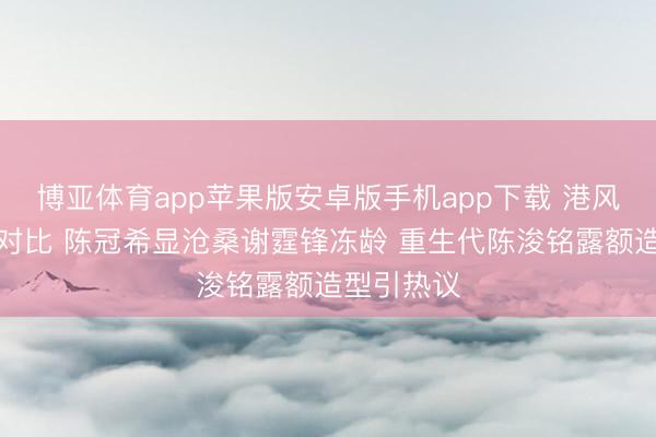 博亚体育app苹果版安卓版手机app下载 港风男神今昔对比 陈冠希显沧桑谢霆锋冻龄 重生代陈浚铭露额造型引热议