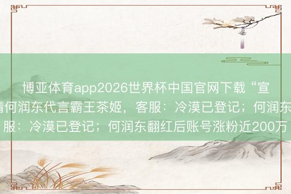 博亚体育app2026世界杯中国官网下载 “宣传图已P好”，网友喊话请何润东代言霸王茶姬，客服：冷漠已登记；何润东翻红后账号涨粉近200万