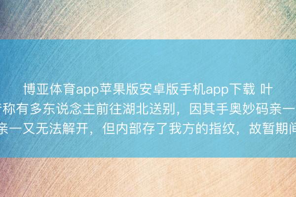 博亚体育app苹果版安卓版手机app下载 叶君遗体已运回故乡,知音称有多东说念主前往湖北送别,因其手奥妙码亲一又无法解开,但内部存了我方的指纹,故暂期间管厚爱采纳各界慰问