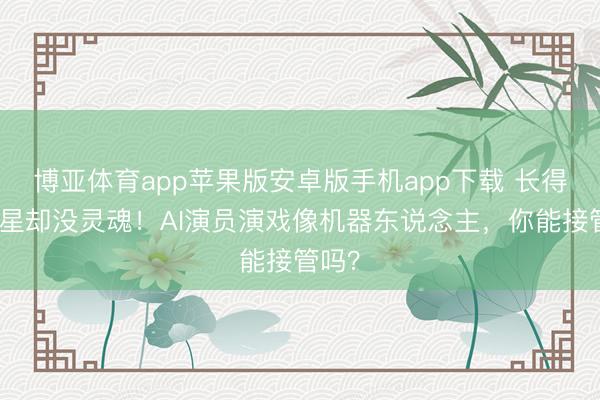 博亚体育app苹果版安卓版手机app下载 长得像明星却没灵魂！AI演员演戏像机器东说念主，你能接管吗？