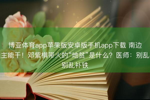 博亚体育app苹果版安卓版手机app下载 南边东谈主能干！邓紫棋带火的“地贫”是什么？医师：别乱补铁