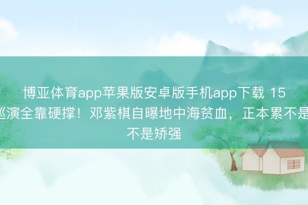 博亚体育app苹果版安卓版手机app下载 153场巡演全靠硬撑!邓紫棋自曝地中海贫血,正本累不是矫强