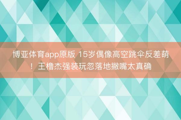 博亚体育app原版 15岁偶像高空跳伞反差萌!王橹杰强装玩忽落地撇嘴太真确