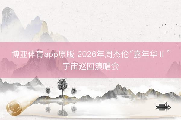 博亚体育app原版 2026年周杰伦“嘉年华Ⅱ”宇宙巡回演唱会